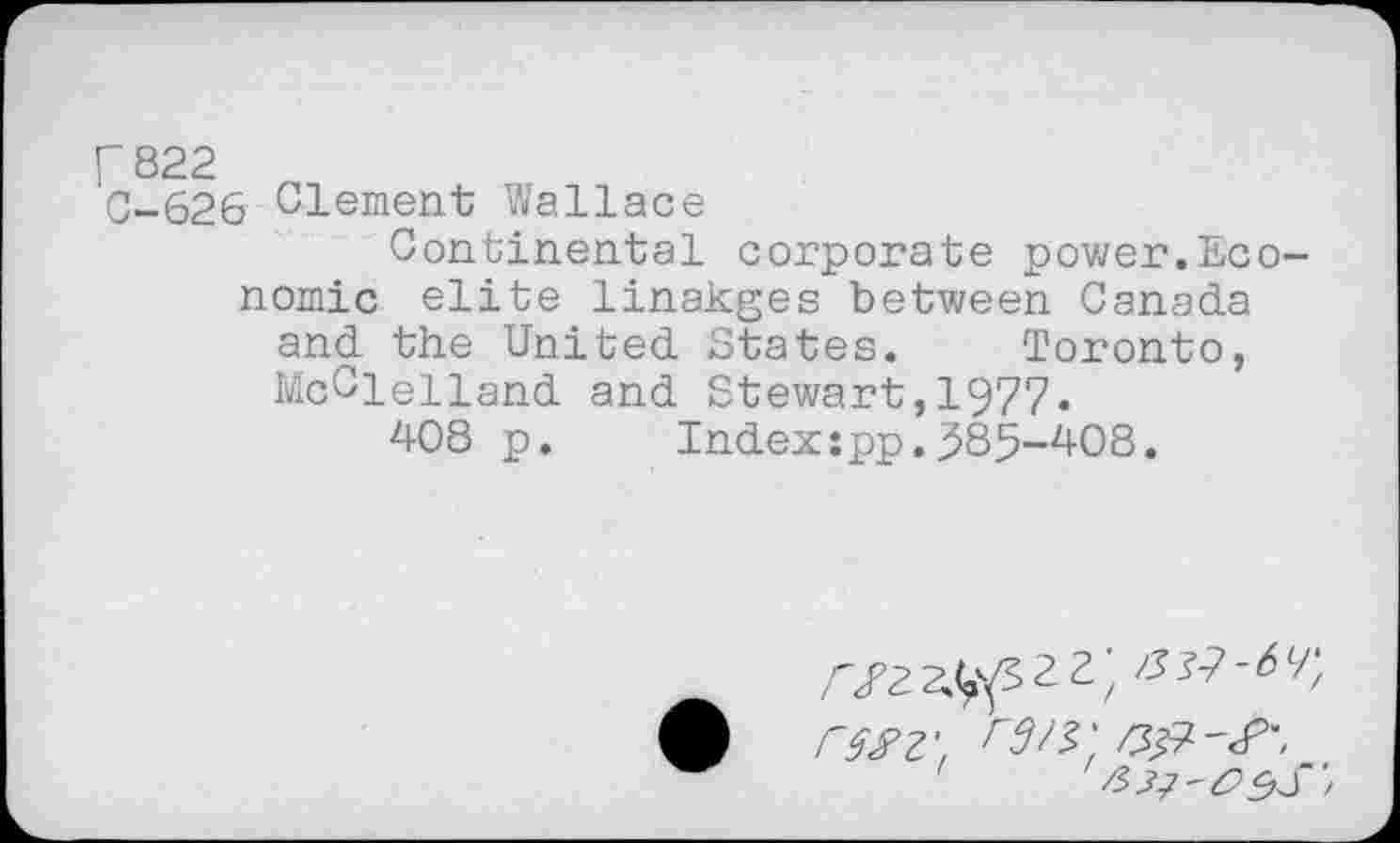 ﻿г 822
С-626 Clement Wallace
Continental corporate power.Economic elite linakges between Canada and the United States. Toronto, McClelland and Stewart,1977.
408 p. Index:pp.585-408.
Г яг ft гмг\ r№'.